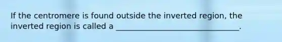 If the centromere is found outside the inverted region, the inverted region is called a _______________________________.