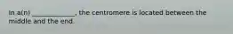 In a(n) _____________, the centromere is located between the middle and the end.