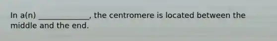 In a(n) _____________, the centromere is located between the middle and the end.