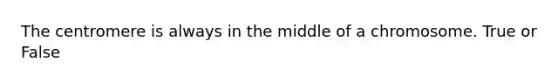 The centromere is always in the middle of a chromosome. True or False