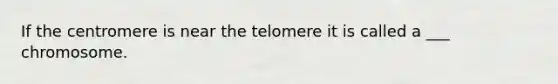 If the centromere is near the telomere it is called a ___ chromosome.