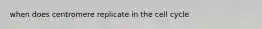 when does centromere replicate in the cell cycle