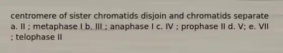 centromere of sister chromatids disjoin and chromatids separate a. II ; metaphase I b. III ; anaphase I c. IV ; prophase II d. V; e. VII ; telophase II