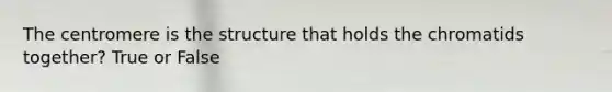 The centromere is the structure that holds the chromatids together? True or False