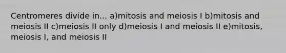 Centromeres divide in... a)mitosis and meiosis I b)mitosis and meiosis II c)meiosis II only d)meiosis I and meiosis II e)mitosis, meiosis I, and meiosis II