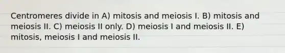 Centromeres divide in A) mitosis and meiosis I. B) mitosis and meiosis II. C) meiosis II only. D) meiosis I and meiosis II. E) mitosis, meiosis I and meiosis II.