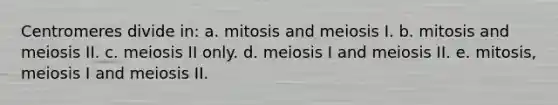 Centromeres divide in: a. mitosis and meiosis I. b. mitosis and meiosis II. c. meiosis II only. d. meiosis I and meiosis II. e. mitosis, meiosis I and meiosis II.