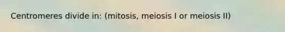 Centromeres divide in: (mitosis, meiosis I or meiosis II)