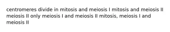 centromeres divide in mitosis and meiosis I mitosis and meiosis II meiosis II only meiosis I and meiosis II mitosis, meiosis I and meiosis II