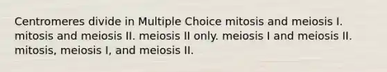 Centromeres divide in Multiple Choice mitosis and meiosis I. mitosis and meiosis II. meiosis II only. meiosis I and meiosis II. mitosis, meiosis I, and meiosis II.