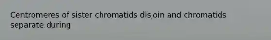 Centromeres of sister chromatids disjoin and chromatids separate during