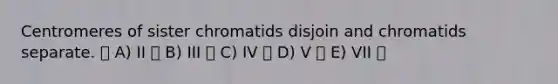 Centromeres of sister chromatids disjoin and chromatids separate. A) II B) III C) IV D) V E) VII