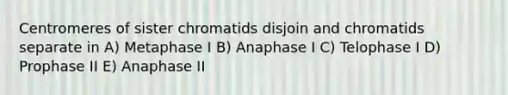 Centromeres of sister chromatids disjoin and chromatids separate in A) Metaphase I B) Anaphase I C) Telophase I D) Prophase II E) Anaphase II