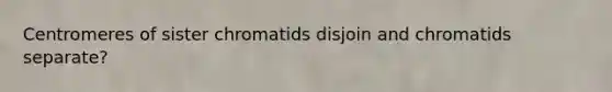 Centromeres of sister chromatids disjoin and chromatids separate?