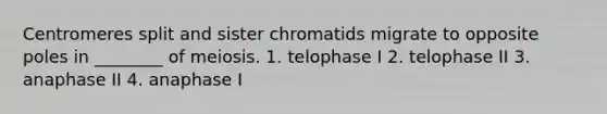 Centromeres split and sister chromatids migrate to opposite poles in ________ of meiosis. 1. telophase I 2. telophase II 3. anaphase II 4. anaphase I