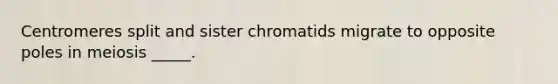 Centromeres split and sister chromatids migrate to opposite poles in meiosis _____.