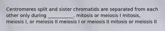 Centromeres split and sister chromatids are separated from each other only during ___________. mitosis or meiosis I mitosis, meiosis I, or meiosis II meiosis I or meiosis II mitosis or meiosis II