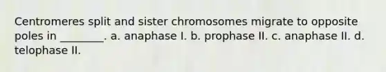 Centromeres split and sister chromosomes migrate to opposite poles in ________. a. anaphase I. b. prophase II. c. anaphase II. d. telophase II.