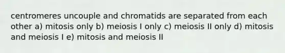 centromeres uncouple and chromatids are separated from each other a) mitosis only b) meiosis I only c) meiosis II only d) mitosis and meiosis I e) mitosis and meiosis II