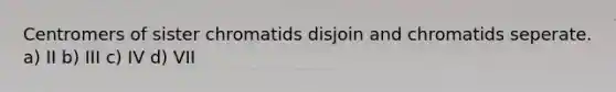 Centromers of sister chromatids disjoin and chromatids seperate. a) II b) III c) IV d) VII