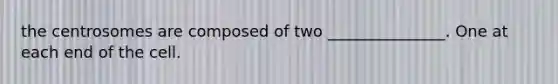 the centrosomes are composed of two _______________. One at each end of the cell.