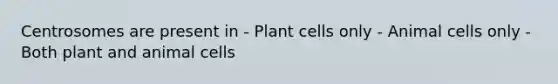 Centrosomes are present in - Plant cells only - Animal cells only - Both plant and animal cells