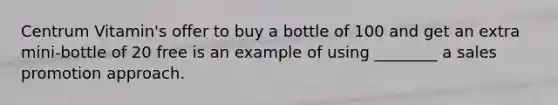 Centrum Vitamin's offer to buy a bottle of 100 and get an extra mini-bottle of 20 free is an example of using ________ a sales promotion approach.