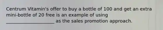 Centrum Vitamin's offer to buy a bottle of 100 and get an extra mini-bottle of 20 free is an example of using _____________________ as the sales promotion approach.