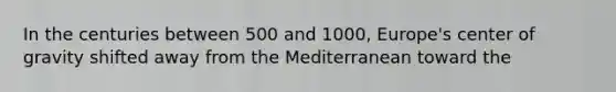 In the centuries between 500 and 1000, Europe's center of gravity shifted away from the Mediterranean toward the