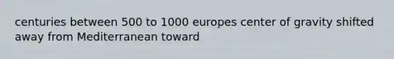 centuries between 500 to 1000 europes center of gravity shifted away from Mediterranean toward