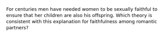 For centuries men have needed women to be sexually faithful to ensure that her children are also his offspring. Which theory is consistent with this explanation for faithfulness among romantic partners?