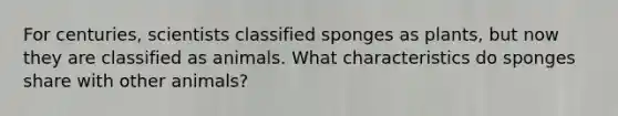 For centuries, scientists classified sponges as plants, but now they are classified as animals. What characteristics do sponges share with other animals?