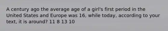 A century ago the average age of a girl's first period in the United States and Europe was 16, while today, according to your text, it is around? 11 8 13 10