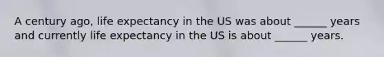 A century ago, life expectancy in the US was about ______ years and currently life expectancy in the US is about ______ years.