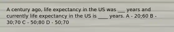 A century ago, life expectancy in the US was ___ years and currently life expectancy in the US is ____ years. A - 20;60 B - 30;70 C - 50;80 D - 50;70