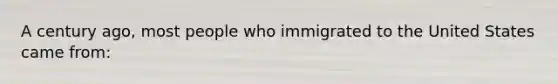 A century ago, most people who immigrated to the United States came from: