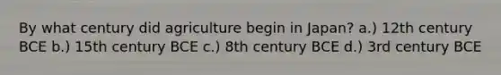 By what century did agriculture begin in Japan? a.) 12th century BCE b.) 15th century BCE c.) 8th century BCE d.) 3rd century BCE