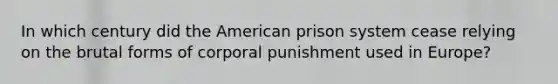 In which century did the American prison system cease relying on the brutal forms of corporal punishment used in Europe?