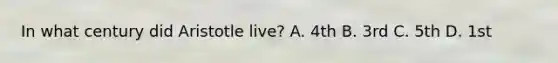 In what century did Aristotle live? A. 4th B. 3rd C. 5th D. 1st