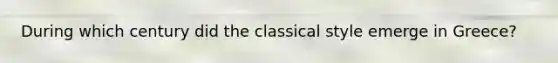 During which century did the classical style emerge in Greece?