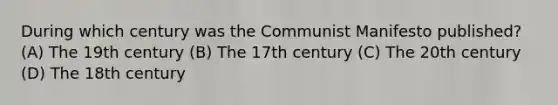 During which century was the Communist Manifesto published? (A) The 19th century (B) The 17th century (C) The 20th century (D) The 18th century