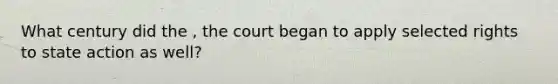 What century did the , the court began to apply selected rights to state action as well?