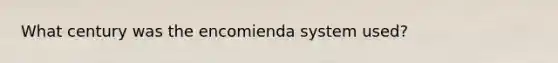 What century was the encomienda system used?