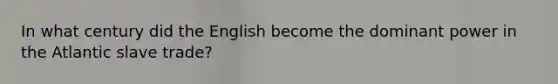 In what century did the English become the dominant power in the Atlantic slave trade?