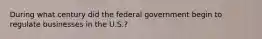 During what century did the federal government begin to regulate businesses in the U.S.?