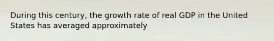 During this century, the growth rate of real GDP in the United States has averaged approximately