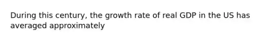 During this century, the growth rate of real GDP in the US has averaged approximately