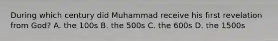 During which century did Muhammad receive his first revelation from God? A. the 100s B. the 500s C. the 600s D. the 1500s