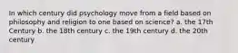 In which century did psychology move from a field based on philosophy and religion to one based on science? a. the 17th Century b. the 18th century c. the 19th century d. the 20th century