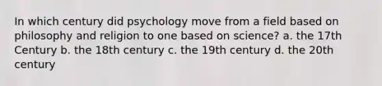 In which century did psychology move from a field based on philosophy and religion to one based on science? a. the 17th Century b. the 18th century c. the 19th century d. the 20th century